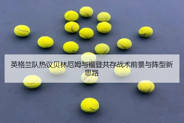 英格兰队热议贝林厄姆与福登共存战术前景与阵型新思路