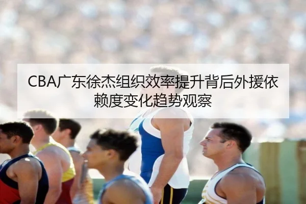 CBA广东徐杰组织效率提升背后外援依赖度变化趋势观察