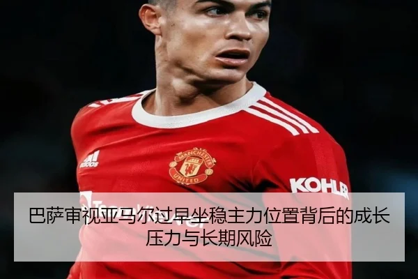 巴萨审视亚马尔过早坐稳主力位置背后的成长压力与长期风险
