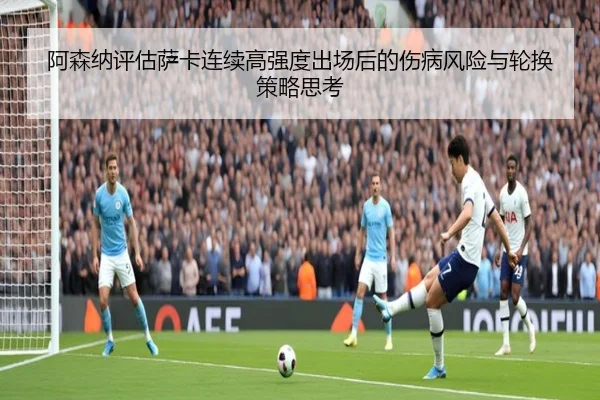 阿森纳评估萨卡连续高强度出场后的伤病风险与轮换策略思考