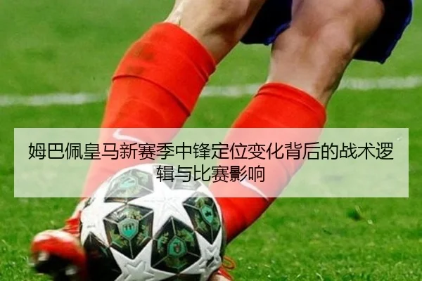 姆巴佩皇马新赛季中锋定位变化背后的战术逻辑与比赛影响