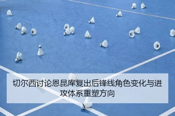 切尔西讨论恩昆库复出后锋线角色变化与进攻体系重塑方向