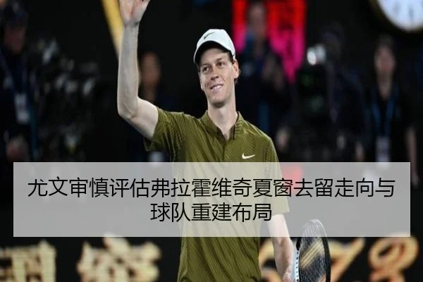尤文审慎评估弗拉霍维奇夏窗去留走向与球队重建布局