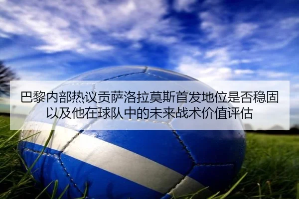 巴黎内部热议贡萨洛拉莫斯首发地位是否稳固以及他在球队中的未来战术价值评估