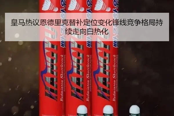 皇马热议恩德里克替补定位变化锋线竞争格局持续走向白热化