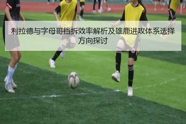 利拉德与字母哥挡拆效率解析及雄鹿进攻体系选择方向探讨