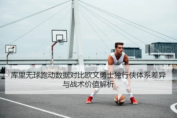 库里无球跑动数据对比欧文勇士独行侠体系差异与战术价值解析
